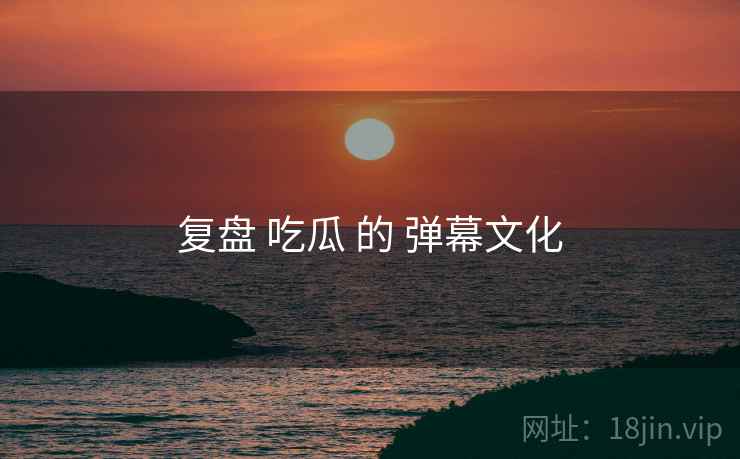 复盘 吃瓜 的 弹幕文化  第2张