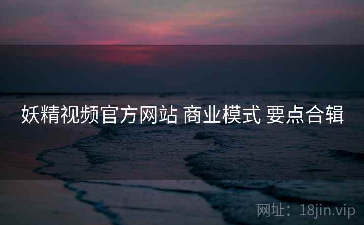 妖精视频官方网站 商业模式 要点合辑  第1张