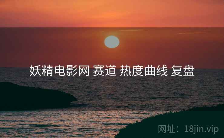 妖精电影网 赛道 热度曲线 复盘  第1张