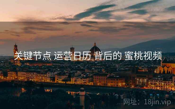 关键节点 运营日历 背后的 蜜桃视频  第2张