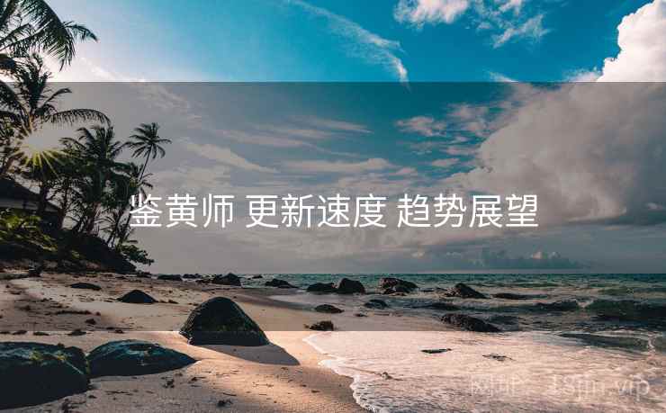 鉴黄师 更新速度 趋势展望  第1张