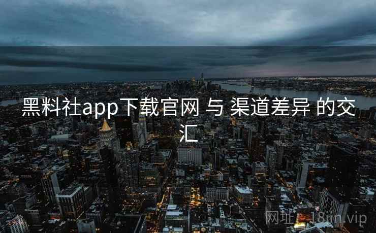 黑料社app下载官网 与 渠道差异 的交汇  第1张