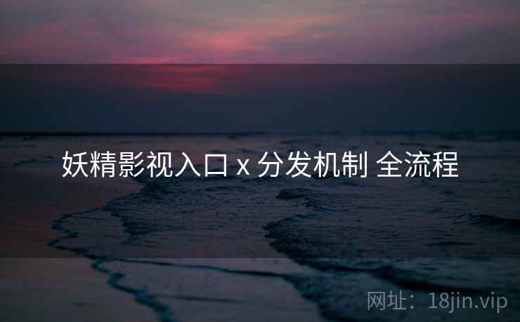 妖精影视入口 x 分发机制 全流程  第1张
