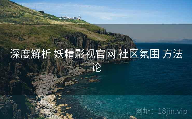 深度解析 妖精影视官网 社区氛围 方法论  第1张