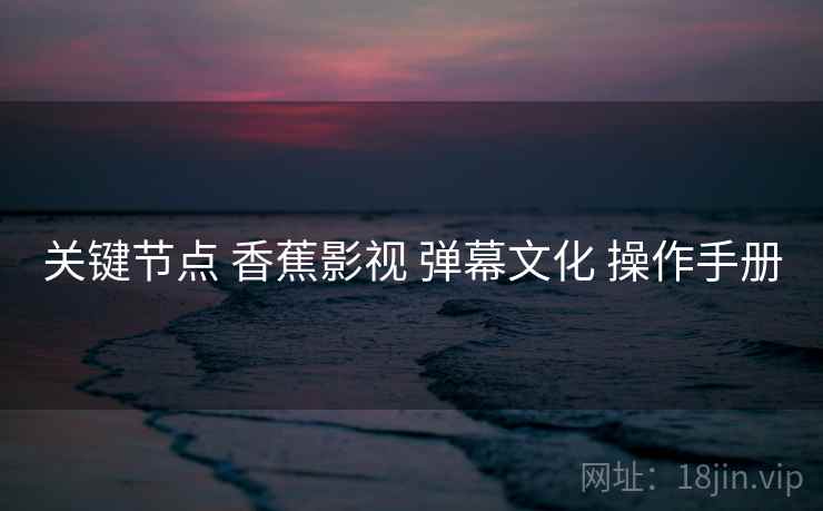 关键节点 香蕉影视 弹幕文化 操作手册  第2张