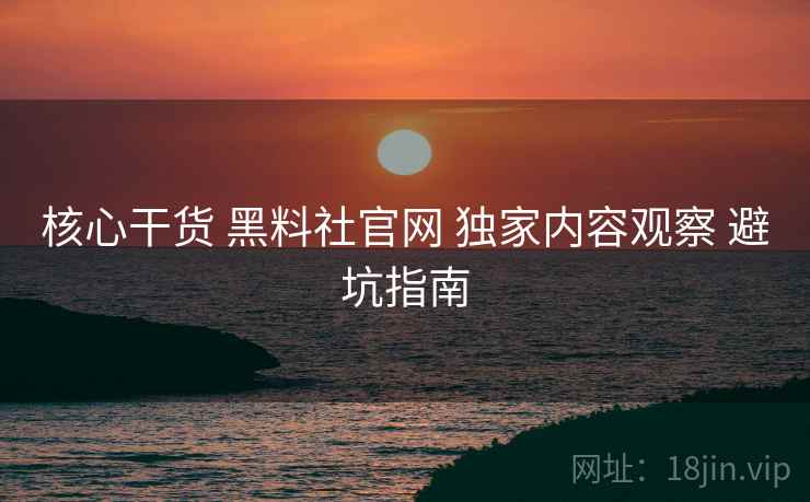 核心干货 黑料社官网 独家内容观察 避坑指南  第2张