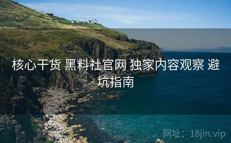 核心干货 黑料社官网 独家内容观察 避坑指南  第1张