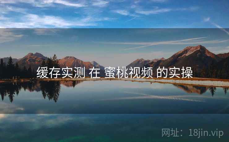 缓存实测 在 蜜桃视频 的实操  第1张