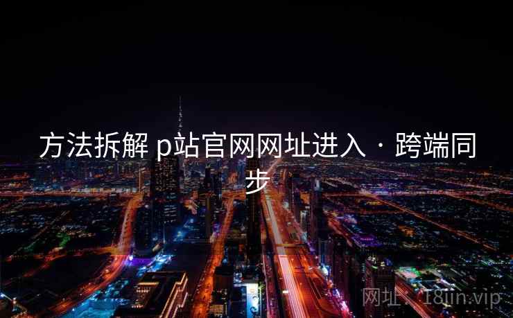 方法拆解 p站官网网址进入 · 跨端同步  第1张