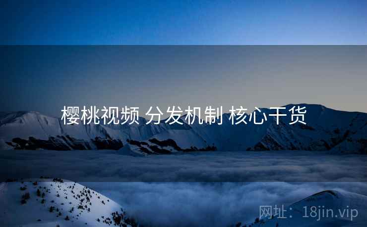 樱桃视频 分发机制 核心干货  第1张